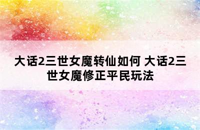 大话2三世女魔转仙如何 大话2三世女魔修正平民玩法